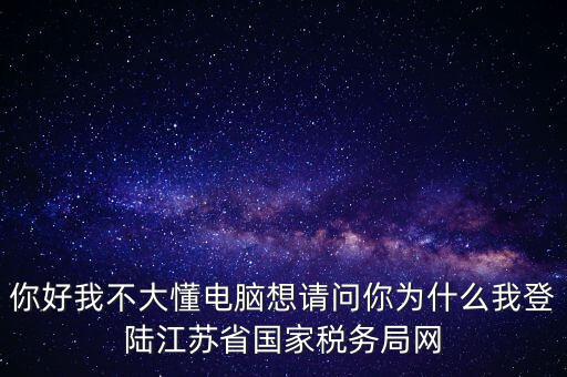 你好我不大懂電腦想請(qǐng)問你為什么我登陸江蘇省國家稅務(wù)局網(wǎng)
