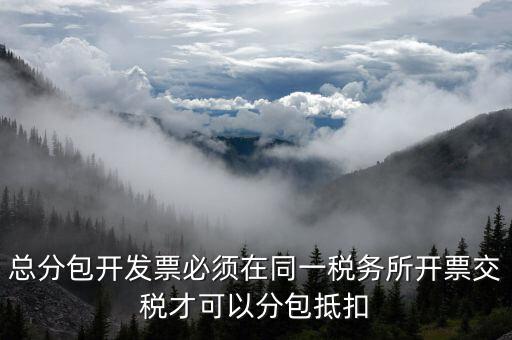 什么是總分包抵扣，總分包開發(fā)票必須在同一稅務(wù)所開票交稅才可以分包抵扣