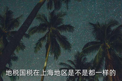 為什么 上海地稅國稅，地稅國稅在上海地區(qū)是不是都一樣的