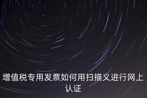 專(zhuān)票認(rèn)證掃什么，拿專(zhuān)用發(fā)票到稅局掃描認(rèn)證要帶什么資料