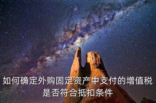 什么是符合條件抵扣，如何確定外購固定資產(chǎn)中支付的增值稅是否符合抵扣條件