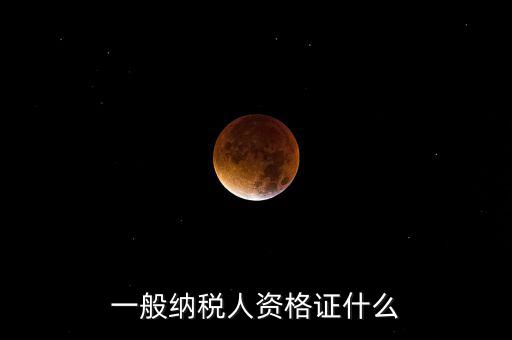 一般納稅人資格證明是什么，一般納稅人的認定資格是什么