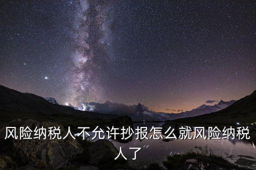 為什么會被風險納稅人，風險納稅人不允許抄報怎么就風險納稅人了