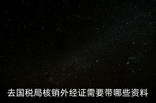 外經(jīng)證核銷需要帶什么，外經(jīng)證注銷需要帶哪些資料