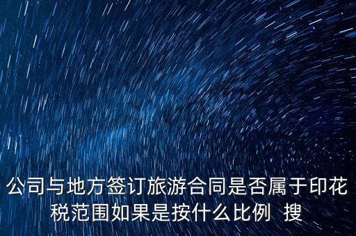 旅游合同貼什么印花稅，公司與地方簽訂旅游合同是否屬于印花稅范圍如果是按什么比例  搜