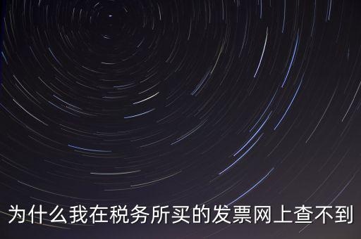 地稅局官網(wǎng)為什么查詢不了發(fā)票，為什么我在稅務(wù)所買的發(fā)票網(wǎng)上查不到