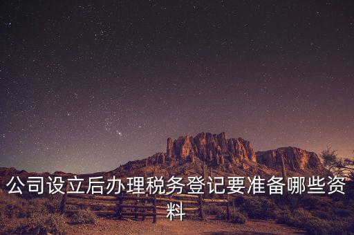 稅務(wù)登記辦理需要什么資料，公司設(shè)立后辦理稅務(wù)登記要準(zhǔn)備哪些資料