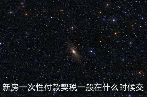 江蘇什么時(shí)候繳契稅，新房一次性付款契稅一般在什么時(shí)候交