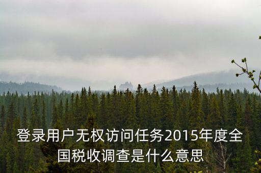 什么是全國(guó)稅收調(diào)查，登錄用戶(hù)無(wú)權(quán)訪問(wèn)任務(wù)2015年度全國(guó)稅收調(diào)查是什么意思