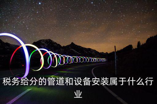 稅務(wù)中安裝服務(wù)是什么意思，稅務(wù)給分的管道和設(shè)備安裝屬于什么行業(yè)