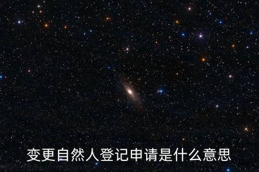變更自然人登記業(yè)務(wù)是什么業(yè)務(wù)，變更自然人登記申請(qǐng)是什么意思