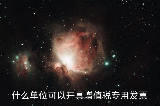 什么公司可以開增值稅，什么單位可以開具增值稅專用發(fā)票