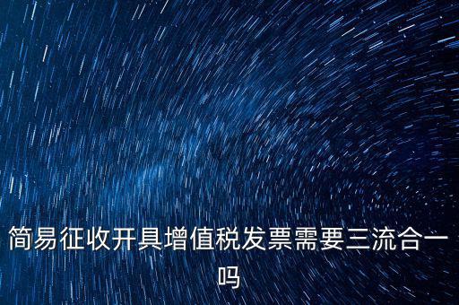 簡(jiǎn)易征收開(kāi)具增值稅發(fā)票需要三流合一嗎