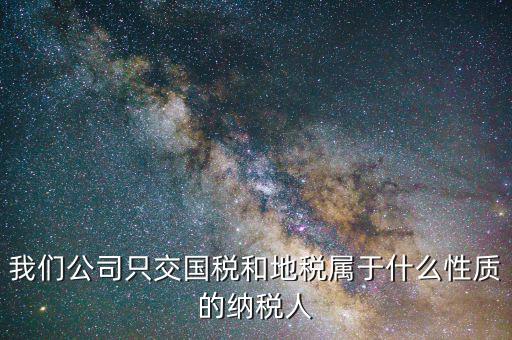 納稅屬性是什么，我們公司只交國(guó)稅和地稅屬于什么性質(zhì)的納稅人
