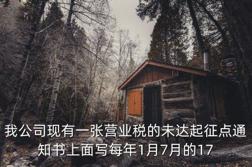 我公司現(xiàn)有一張營(yíng)業(yè)稅的未達(dá)起征點(diǎn)通知書上面寫每年1月7月的17