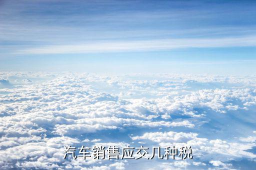 銷售豪華轎車交什么稅，汽車銷售應(yīng)交幾種稅