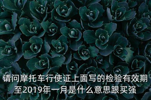 請問摩托車行使證上面寫的檢驗有效期至2019年一月是什么意思跟買強