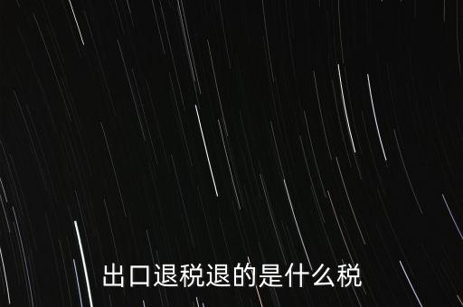 出口退稅都退什么稅，出口退稅退的是什么稅