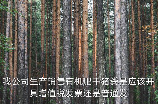 我公司生產(chǎn)銷售有機肥干豬糞是應該開具增值稅發(fā)票還是普通發(fā)