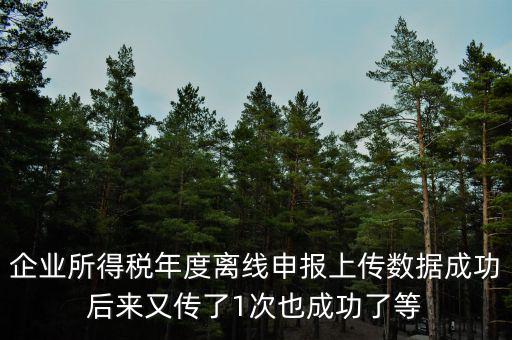 什么是離線申報，企業(yè)所得稅年度離線申報上傳數(shù)據(jù)成功后來又傳了1次也成功了等