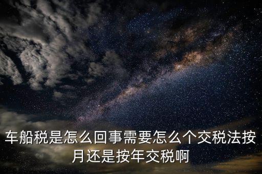 車船稅代繳什么意思，車船稅是怎么回事需要怎么個交稅法按月還是按年交稅啊