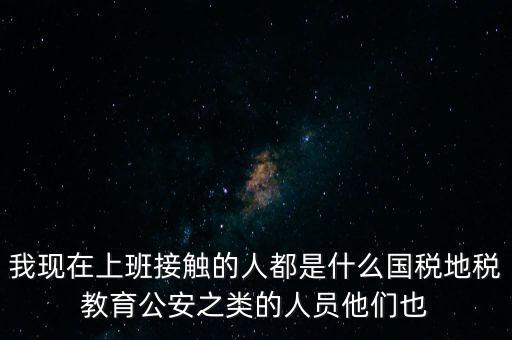 國稅工作會(huì)接觸什么人，我在國稅局工作我們這里車輛購置稅崗4點(diǎn)半下班其他崗位5點(diǎn)半下