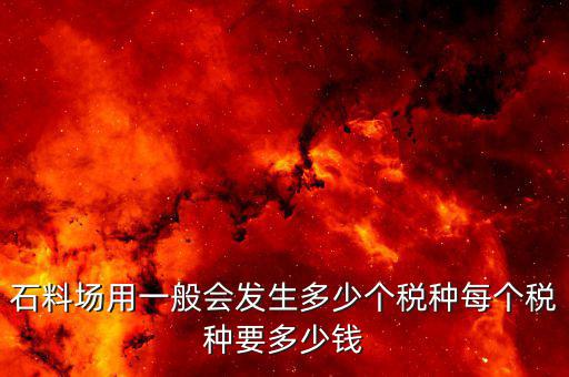 銷售石料一般開什么樣的稅，石料場用一般會發(fā)生多少個稅種每個稅種要多少錢
