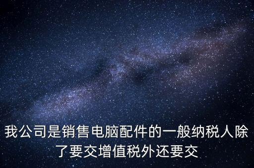 銷售企業(yè)交什么稅，我公司是銷售電腦配件的一般納稅人除了要交增值稅外還要交