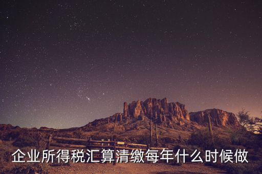 江蘇匯算清繳什么時候做，企業(yè)所得稅匯算清繳每年什么時候做