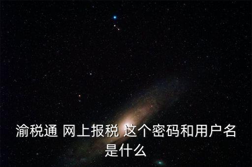 重慶電子稅務(wù)局用戶名是什么，登錄國稅網(wǎng)上辦稅服務(wù)廳的用戶名和密碼是什么