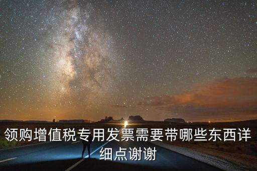 領(lǐng)專票帶什么，如果不是法人去領(lǐng)取增值稅專用票需要帶齊什么資料