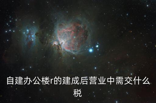 自建辦公樓需交什么稅，自建辦公樓用于投資應(yīng)交什么稅