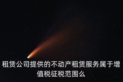 什么叫不動產(chǎn)租賃服務，倉庫租賃屬于不動產(chǎn)租賃嗎