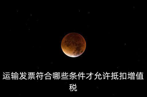運(yùn)輸票的進(jìn)項(xiàng)抵扣的滿足什么條件，運(yùn)輸發(fā)票符合哪些條件才允許抵扣增值稅