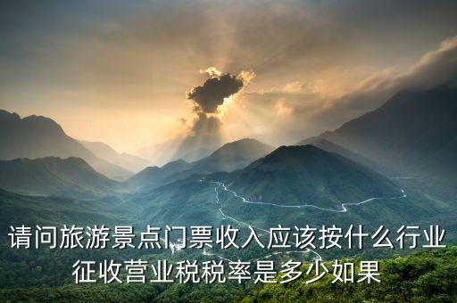 請問旅游景點(diǎn)門票收入應(yīng)該按什么行業(yè)征收營業(yè)稅稅率是多少如果