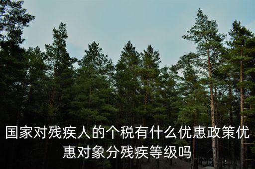 國家對殘疾人的個(gè)稅有什么優(yōu)惠政策優(yōu)惠對象分殘疾等級(jí)嗎