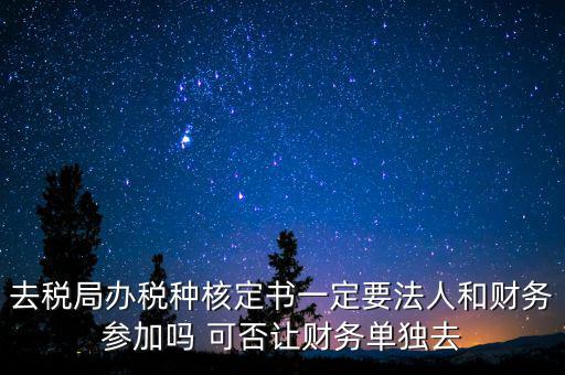 什么人可以去核定稅種，新注冊的公司去核定稅種時一定要法人和會計本人去嗎