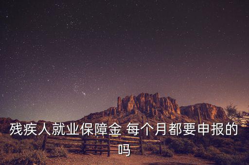 殘障金什么時候申報，殘疾人就業(yè)保障金 每個月都要申報的嗎