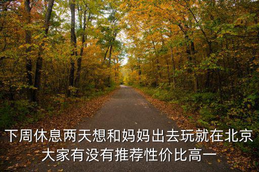 密云國稅局邊上有個什么廣場，下周休息兩天想和媽媽出去玩就在北京大家有沒有推薦性價(jià)比高一