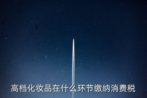 什么環(huán)節(jié)繳稅消費(fèi)稅，高檔化妝品在什么環(huán)節(jié)繳納消費(fèi)稅