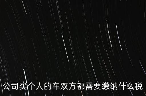 公司買(mǎi)個(gè)人的車(chē)雙方都需要繳納什么稅