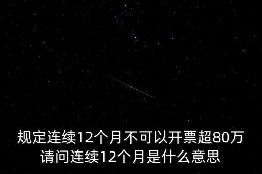 規(guī)定連續(xù)12個(gè)月不可以開票超80萬(wàn)請(qǐng)問(wèn)連續(xù)12個(gè)月是什么意思