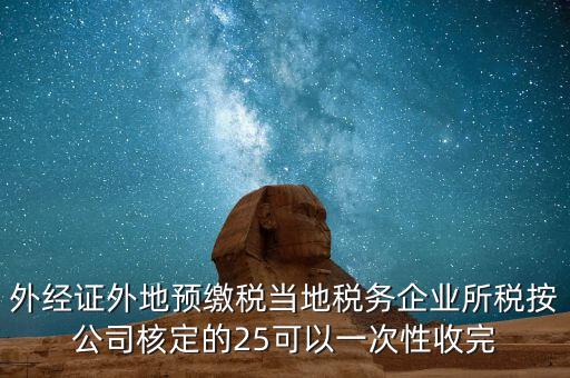 外經證外地預繳稅當地稅務企業(yè)所稅按公司核定的25可以一次性收完