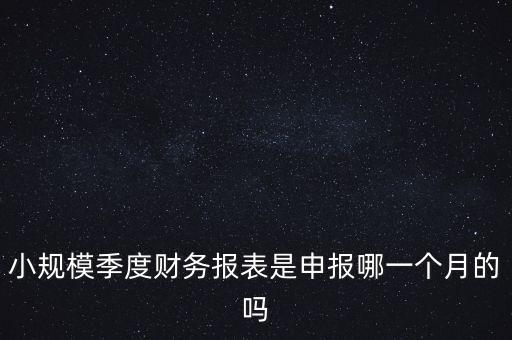 小規(guī)模季度申報(bào)什么時(shí)候開(kāi)始的，小規(guī)模按季度報(bào)稅是怎么報(bào)是按公司成立日期三個(gè)月后的月份還是