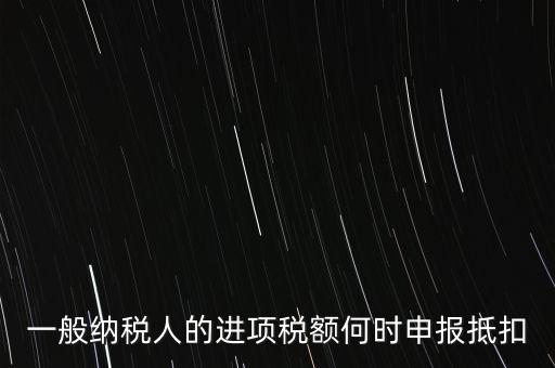 進項稅什么時候能抵扣，進項稅最久能留至什么時候抵扣