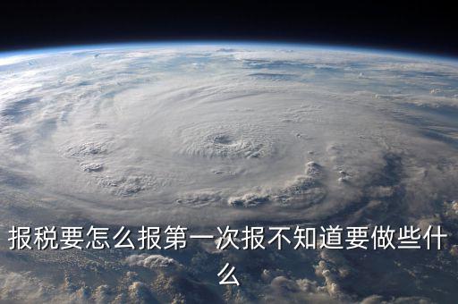 報(bào)稅根據(jù)什么報(bào)，報(bào)稅要怎么報(bào)第一次報(bào)不知道要做些什么