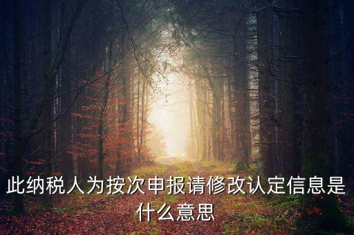 地稅按次申報(bào)什么意思，此納稅人為按次申報(bào)請(qǐng)修改認(rèn)定信息是什么意思