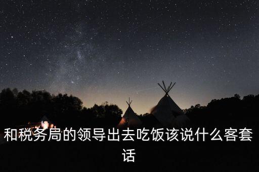 跟稅務(wù)局吃飯說什么，我是一家私企會計 如果同老板一起陪稅務(wù)稽查吃飯飯桌上怎么說話