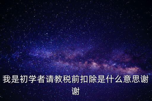 工資稅前扣減是什么，我是初學(xué)者請(qǐng)教稅前扣除是什么意思謝謝