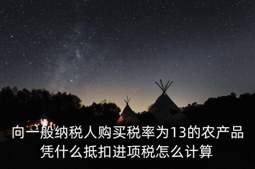 農(nóng)產(chǎn)品為什么計(jì)算抵扣，向一般納稅人購(gòu)買稅率為13的農(nóng)產(chǎn)品憑什么抵扣進(jìn)項(xiàng)稅怎么計(jì)算